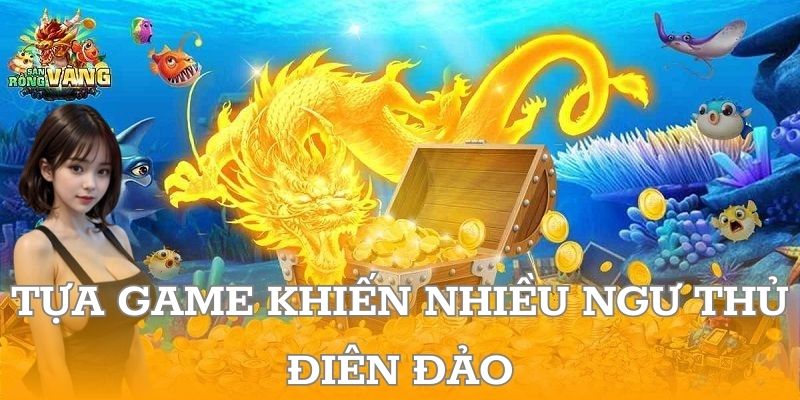 Bắn cá Thần Rồng - Tựa game khiến nhiều ngư thủ điên đảo