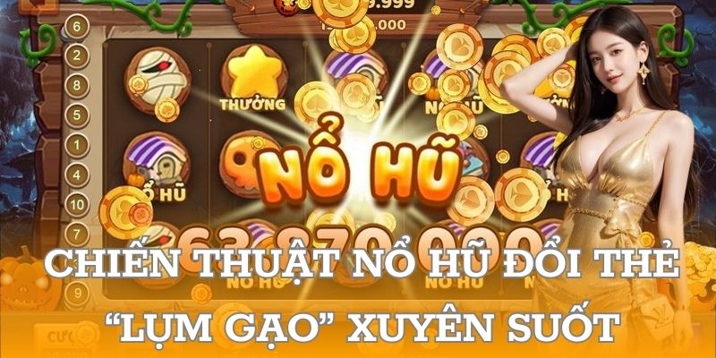 Chiến thuật nổ hũ đổi thẻ “lụm gạo” xuyên suốt